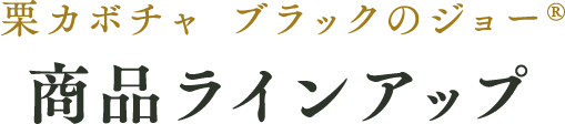 栗カボチャ「ブラックのジョー」商品ラインアップ