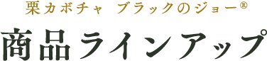 栗カボチャ「ブラックのジョー」商品ラインアップ