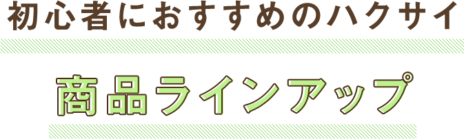 初心者におすすめのハクサイ 商品ラインアップ