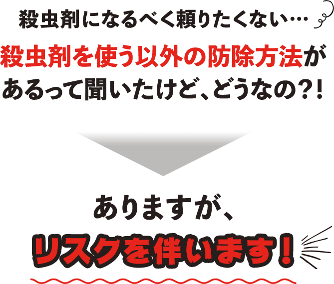 殺虫剤になるべく頼りたくない...殺虫剤を使う以外の防除方法があるって聞いたけどどうなの？→ありますが、リスクを伴います！