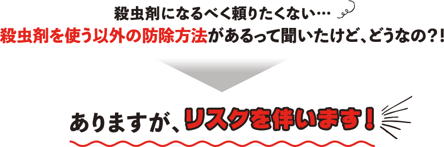 殺虫剤になるべく頼りたくない...殺虫剤を使う以外の防除方法があるって聞いたけどどうなの？→ありますが、リスクを伴います！