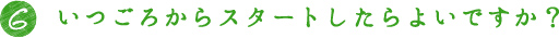 6.いつごろからスタートしたらよいですか？