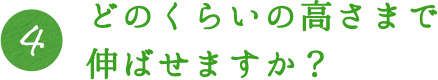 4.どのくらいの高さまで伸ばせますか？