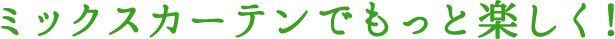 ミックスカーテンでもっと楽しく！