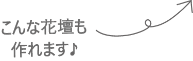 こんな花壇も作れます♪