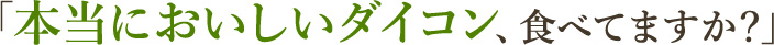 本当においしいダイコン、食べてますか？