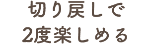 切り戻しで2度楽しめる