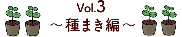 Vol.3 種まき編