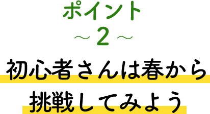 ポイント2 初心者さんは春から挑戦してみよう