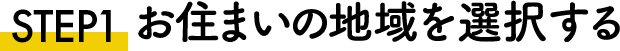 STEP1 お住まいの地域を選択する