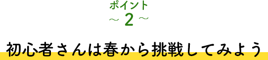 ポイント2 初心者さんは春から挑戦してみよう