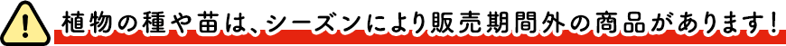 植物の種や苗は、シーズンにより販売期間外の商品があります！