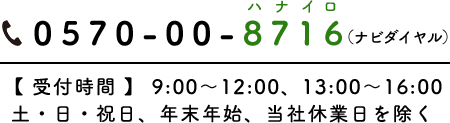 0570-00-8716(ナビダイヤル) 【受付時間】9:00~12:00、13:00~16:00 土・日・祝日、年末年始、当社休業日を除く