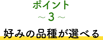ポイント3 好みの品種が選べる