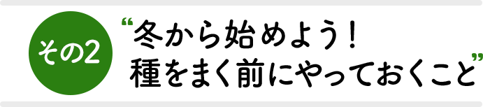 その2 冬から始めよう！種をまく前にやっておくこと