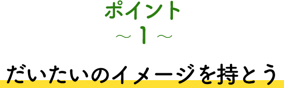 ポイント1 だいたいのイメージを持とう
