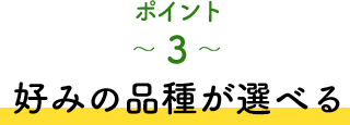 ポイント3 好みの品種が選べる