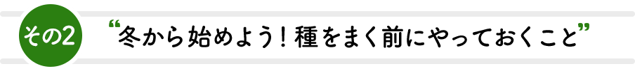 その2 冬から始めよう！種をまく前にやっておくこと