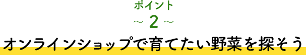 ポイント2 オンラインショップで育てたい野菜を探そう