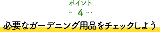 ポイント4 必要なガーデニング用品をチェックしよう