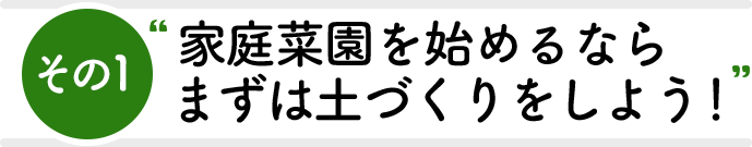 その1 家庭菜園を始めるならまずは土作りをしよう！