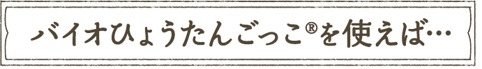 バイオひょうたんごっこを使えば…