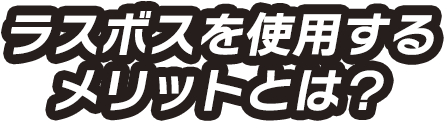 ラスボスを使用するメリットとは？