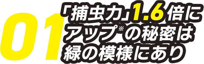 01.「捕虫力」1.6倍にアップの秘密は緑の模様にあり