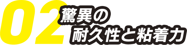 02.驚異の耐久性と粘着力