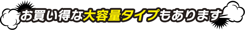 お買い得な大容量タイプもあります