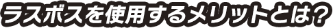 ラスボスを使用するメリットとは？