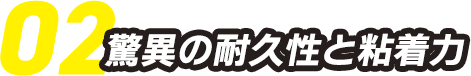 02.驚異の耐久性と粘着力
