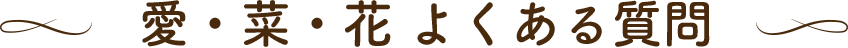 愛・菜・花よくある質問