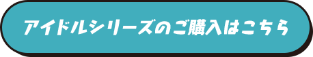 アイドルシリーズのご購入はこちら