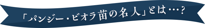 「パンジー・ビオラ苗の名人」とは...？