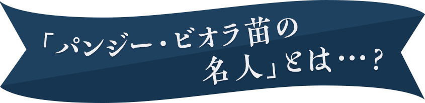 「パンジー・ビオラ苗の名人」とは...？