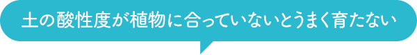 土の酸性度が植物に合っていないとうまく育たない
