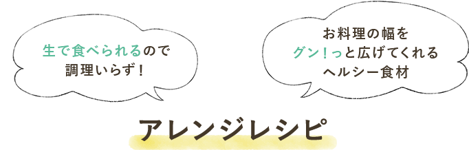 生で食べられるので調理いらず!お料理の幅をグンと広げてくれるヘルシー食材 アレンジレシピ