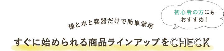 種と水と容器だけで簡単栽培 すぐに始められる商品ラインアップをCHECK 初心者の方にもおすすめ!