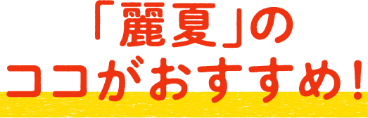 「麗夏」のココがおすすめ！