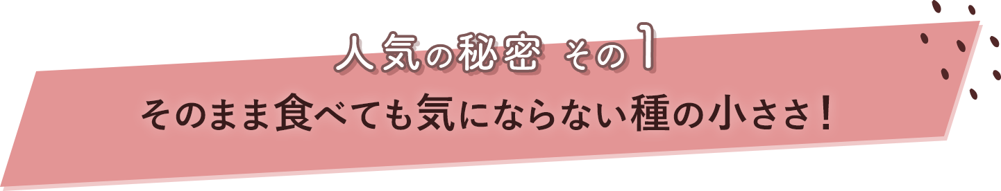 人気の秘密その1 そのまま食べても気にならない種の小ささ！