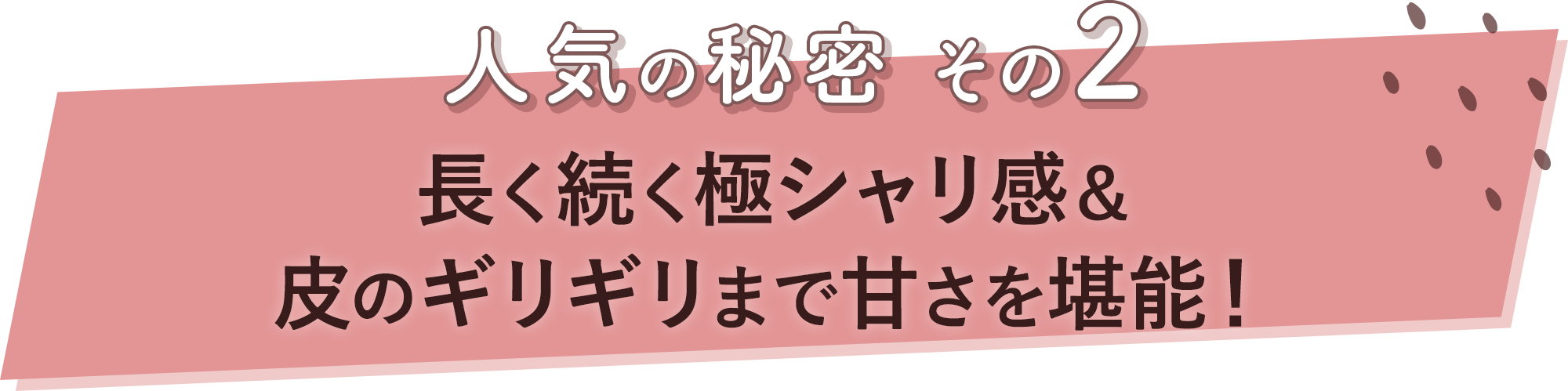 人気の秘密その2 長く続く極シャリ感＆皮のギリギリまで甘さを堪能！