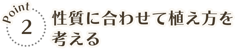 POINT2 性質に合わせて植え方を考える